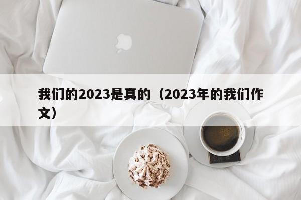 我们的2023是真的（2023年的我们作文）