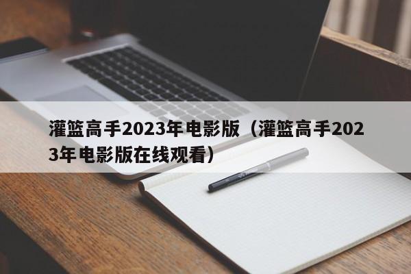 灌篮高手2023年电影版（灌篮高手2023年电影版在线观看）