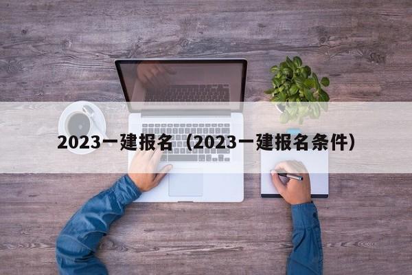 2023一建报名（2023一建报名条件）