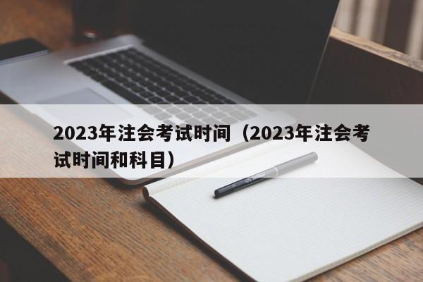 2023年注会考试时间（2023年注会考试时间和科目）