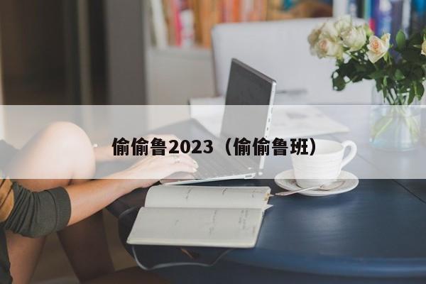 偷偷鲁2023（偷偷鲁班）