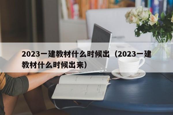 2023一建教材什么时候出（2023一建教材什么时候出来）