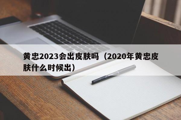 黄忠2023会出皮肤吗（2020年黄忠皮肤什么时候出）