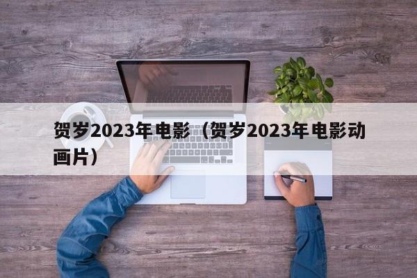 贺岁2023年电影（贺岁2023年电影动画片）