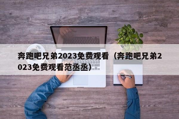 奔跑吧兄弟2023免费观看（奔跑吧兄弟2023免费观看范丞丞）