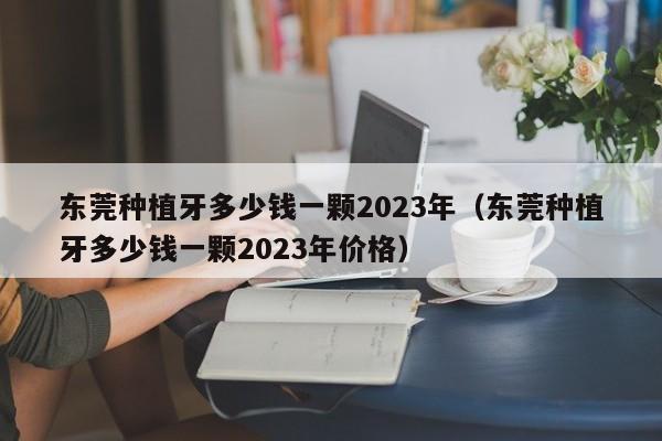 东莞种植牙多少钱一颗2023年（东莞种植牙多少钱一颗2023年价格）