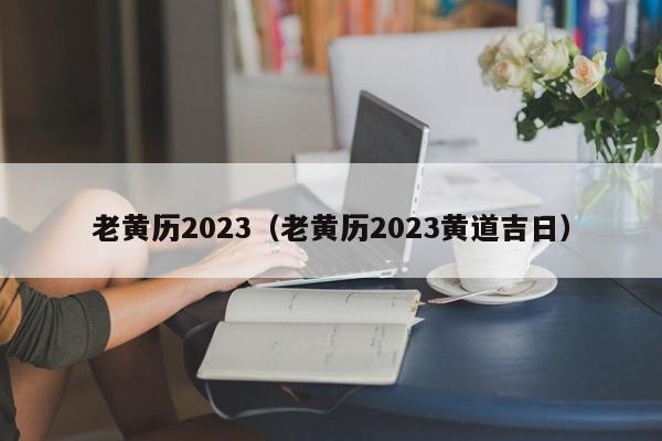 老黄历2023（老黄历2023黄道吉日）