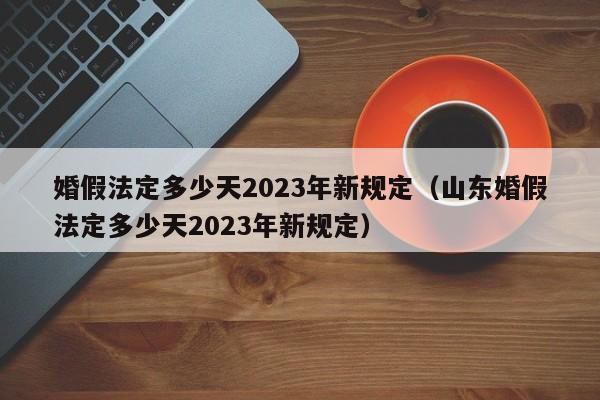 婚假法定多少天2023年新规定（山东婚假法定多少天2023年新规定）