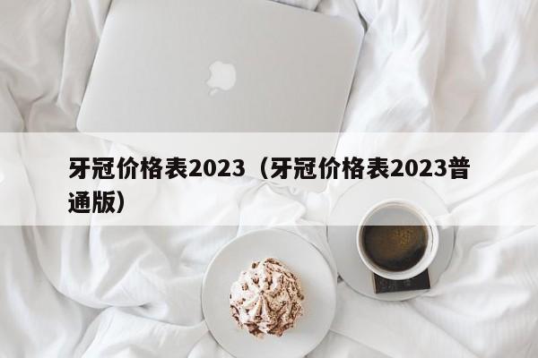 牙冠价格表2023（牙冠价格表2023普通版）