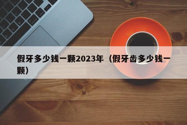 假牙多少钱一颗2023年（假牙齿多少钱一颗）