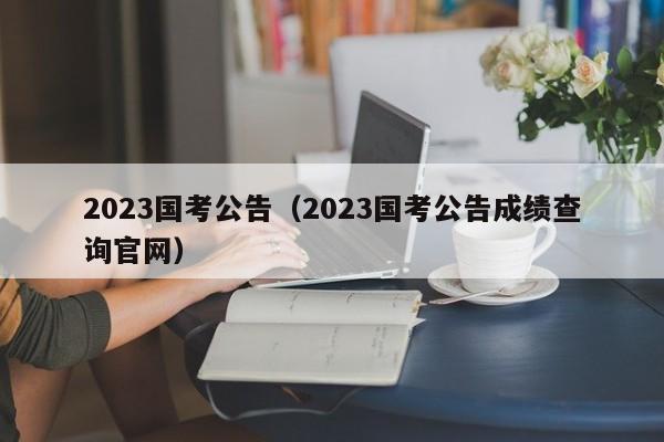 2023国考公告（2023国考公告成绩查询官网）