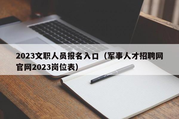 2023文职人员报名入口（军事人才招聘网官网2023岗位表）