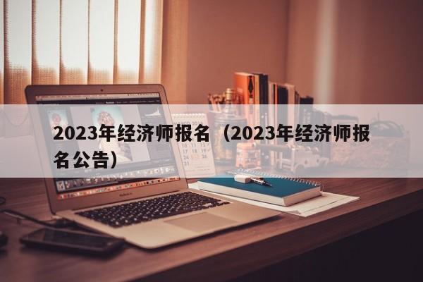 2023年经济师报名（2023年经济师报名公告）