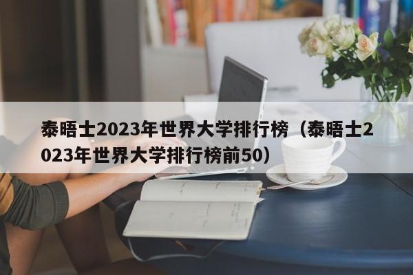 泰晤士2023年世界大学排行榜（泰晤士2023年世界大学排行榜前50）