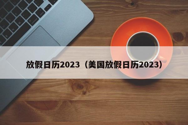 放假日历2023（美国放假日历2023）