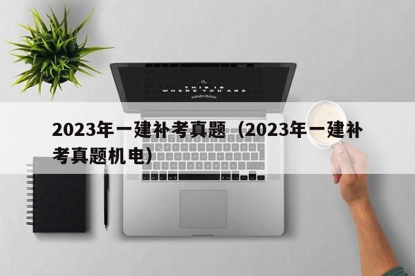 2023年一建补考真题（2023年一建补考真题机电）