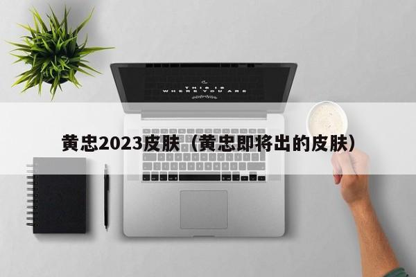 黄忠2023皮肤（黄忠即将出的皮肤）