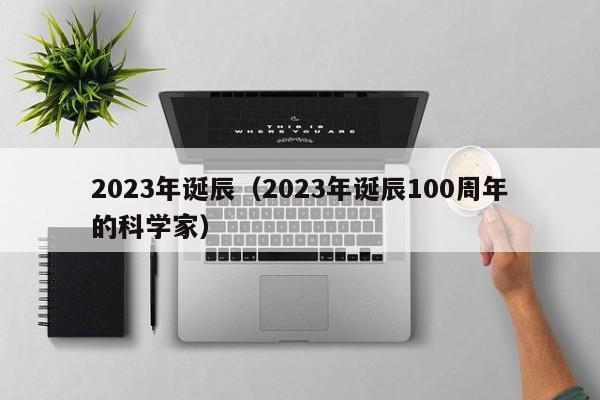 2023年诞辰（2023年诞辰100周年的科学家）