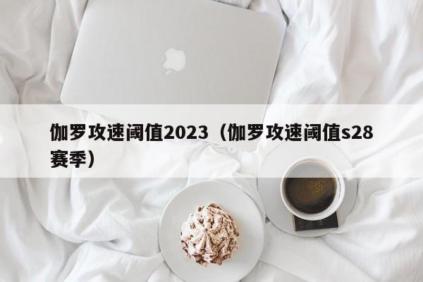 伽罗攻速阈值2023（伽罗攻速阈值s28赛季）