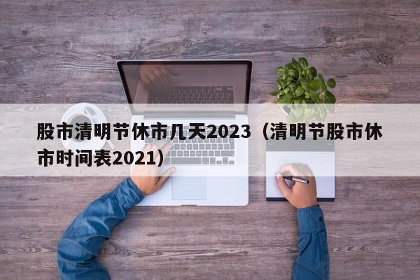 股市清明节休市几天2023（清明节股市休市时间表2021）