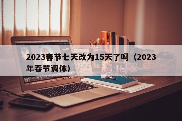 2023春节七天改为15天了吗（2023年春节调休）