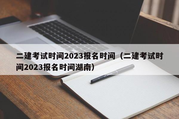 二建考试时间2023报名时间（二建考试时间2023报名时间湖南）