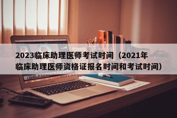 2023临床助理医师考试时间（2021年临床助理医师资格证报名时间和考试时间）