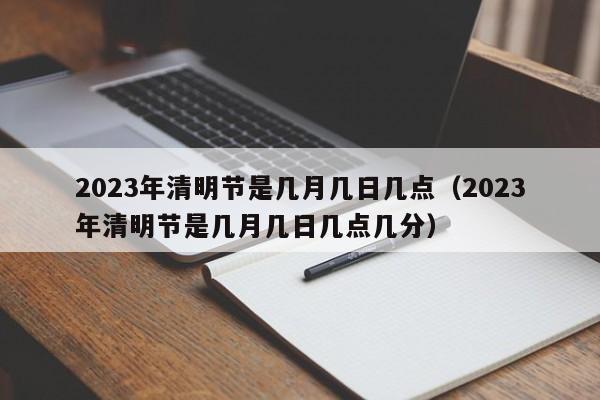 2023年清明节是几月几日几点（2023年清明节是几月几日几点几分）