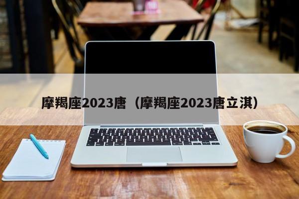 摩羯座2023唐（摩羯座2023唐立淇）