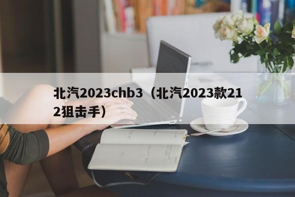 北汽2023chb3（北汽2023款212狙击手）