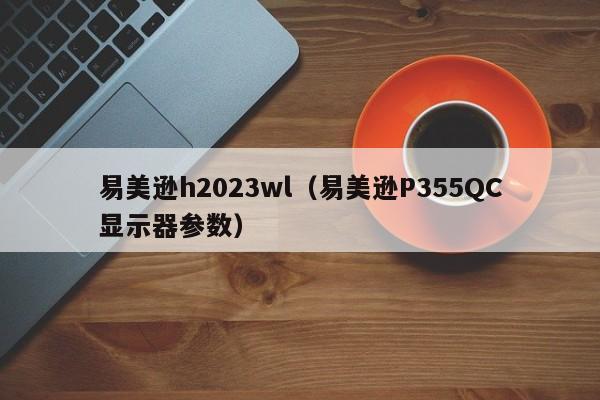 易美逊h2023wl（易美逊P355QC显示器参数）