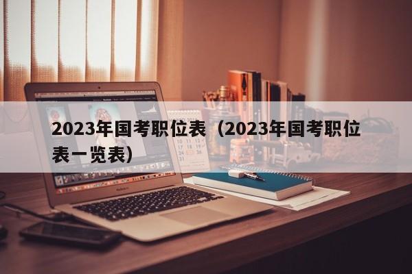 2023年国考职位表（2023年国考职位表一览表）