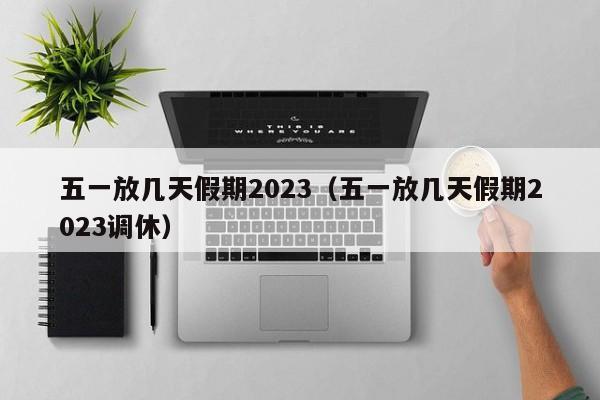 五一放几天假期2023（五一放几天假期2023调休）