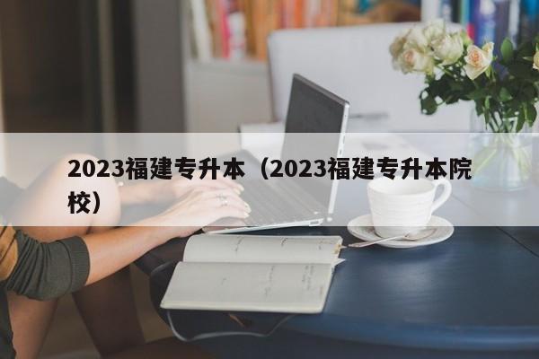 2023福建专升本（2023福建专升本院校）