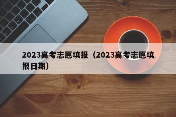 2023高考志愿填报（2023高考志愿填报日期）