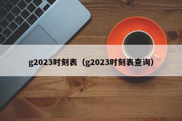 g2023时刻表（g2023时刻表查询）