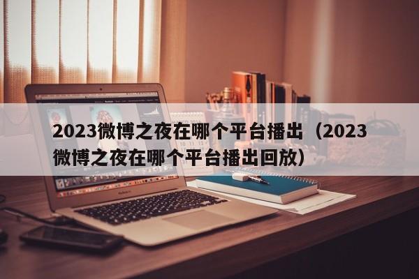 2023微博之夜在哪个平台播出（2023微博之夜在哪个平台播出回放）