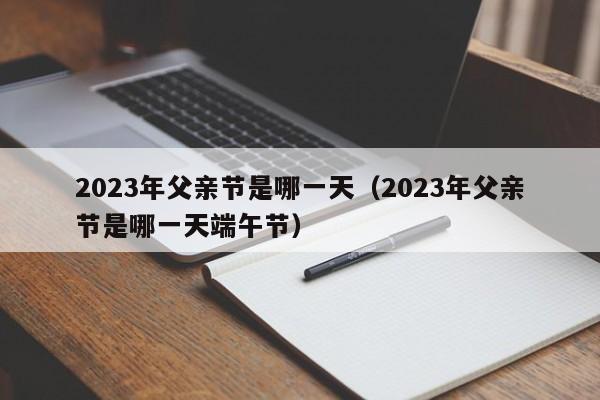 2023年父亲节是哪一天（2023年父亲节是哪一天端午节）