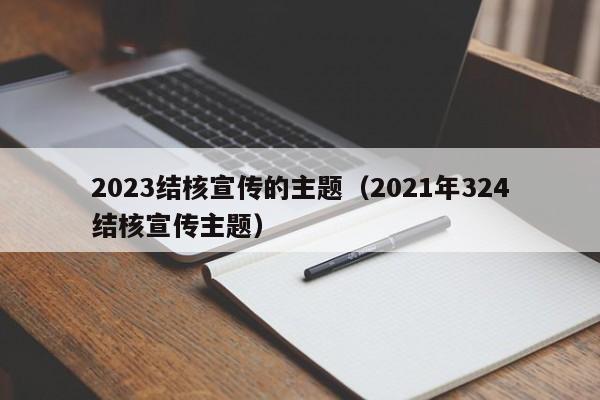 2023结核宣传的主题（2021年324结核宣传主题）