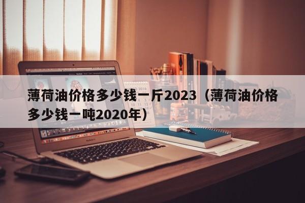 薄荷油价格多少钱一斤2023（薄荷油价格多少钱一吨2020年）