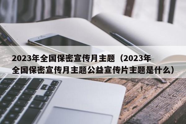 2023年全国保密宣传月主题（2023年全国保密宣传月主题公益宣传片主题是什么）