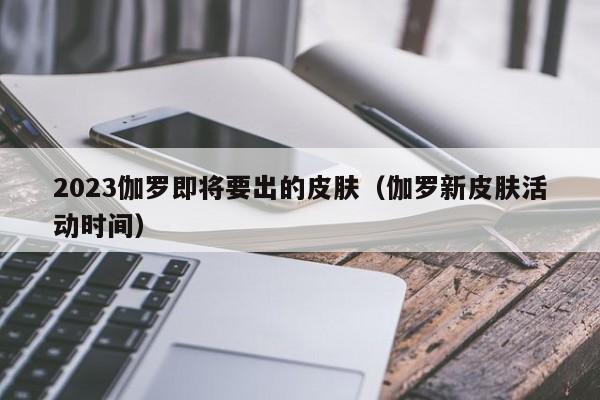 2023伽罗即将要出的皮肤（伽罗新皮肤活动时间）