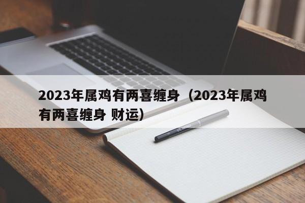 2023年属鸡有两喜缠身（2023年属鸡有两喜缠身 财运）