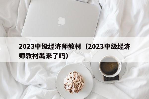 2023中级经济师教材（2023中级经济师教材出来了吗）