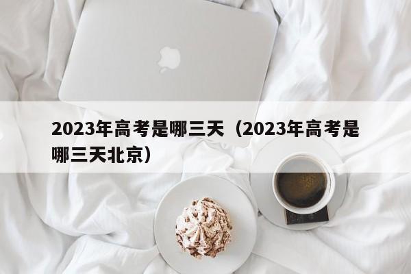 2023年高考是哪三天（2023年高考是哪三天北京）