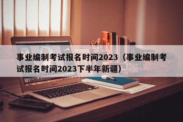 事业编制考试报名时间2023（事业编制考试报名时间2023下半年新疆）