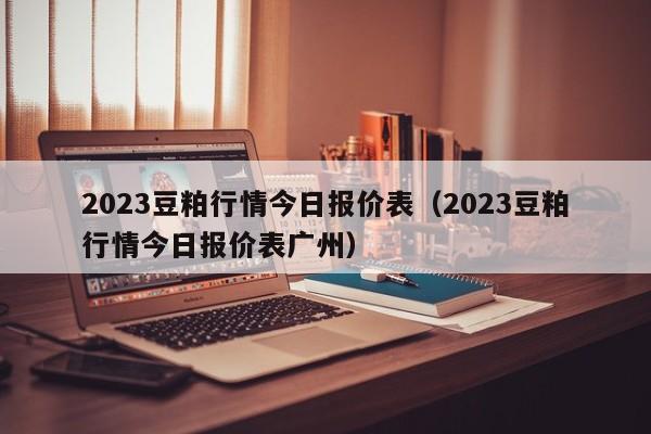 2023豆粕行情今日报价表（2023豆粕行情今日报价表广州）