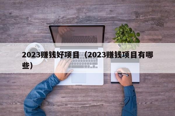 2023赚钱好项目（2023赚钱项目有哪些）