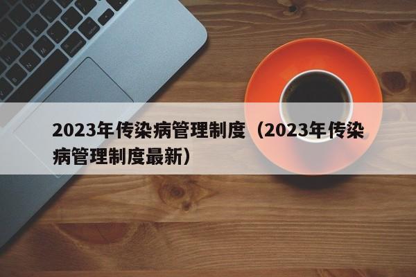 2023年传染病管理制度（2023年传染病管理制度最新）