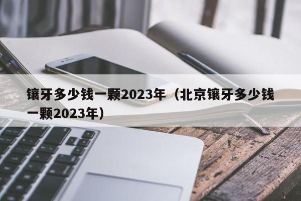 镶牙多少钱一颗2023年（北京镶牙多少钱一颗2023年）